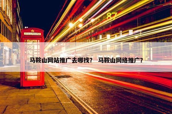 马鞍山网站推广去哪找？ 马鞍山网络推广？