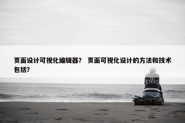 页面设计可视化编辑器？ 页面可视化设计的方法和技术包括？