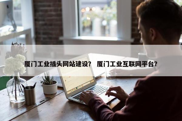 厦门工业插头网站建设？ 厦门工业互联网平台？