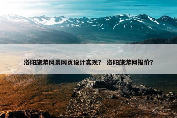 洛阳旅游风景网页设计实现？ 洛阳旅游网报价？