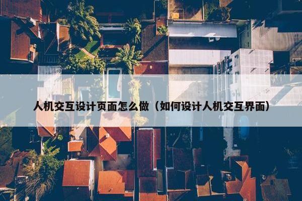 人机交互设计页面怎么做（如何设计人机交互界面）