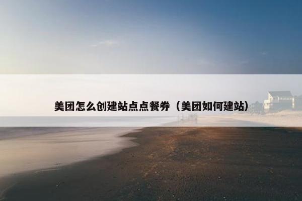 美团怎么创建站点点餐券（美团如何建站）