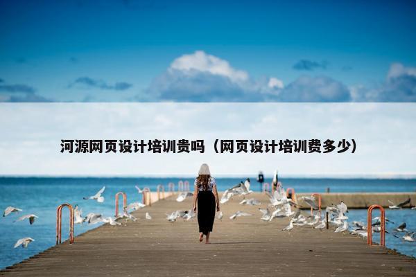河源网页设计培训贵吗（网页设计培训费多少）