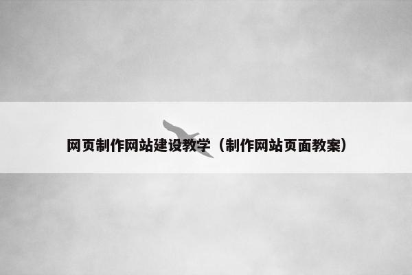 网页制作网站建设教学（制作网站页面教案）