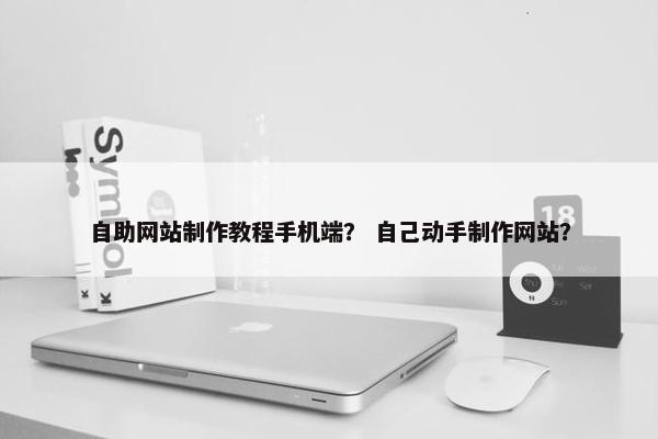 自助网站制作教程手机端？ 自己动手制作网站？