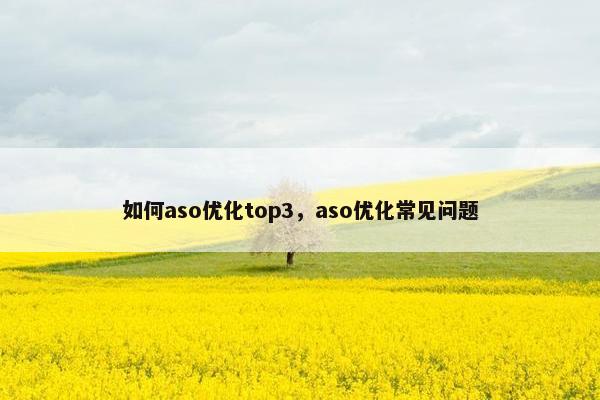 如何aso优化top3，aso优化常见问题