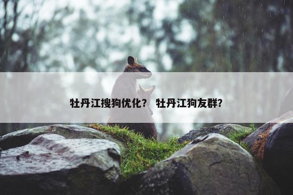 牡丹江搜狗优化？ 牡丹江狗友群？
