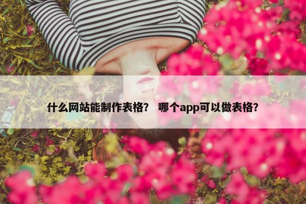 什么网站能制作表格？ 哪个app可以做表格？