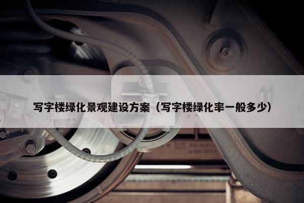 写字楼绿化景观建设方案（写字楼绿化率一般多少）