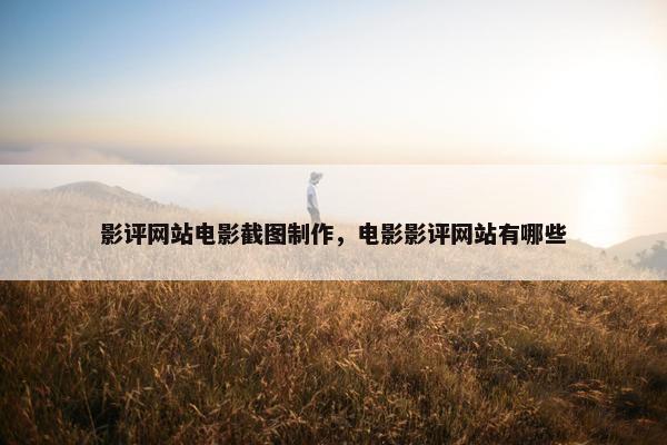 影评网站电影截图制作，电影影评网站有哪些