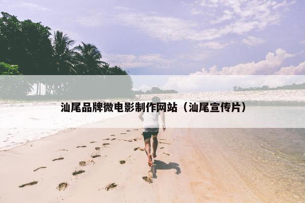 汕尾品牌微电影制作网站（汕尾宣传片）