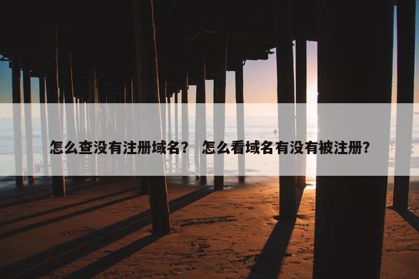 怎么查没有注册域名？ 怎么看域名有没有被注册？