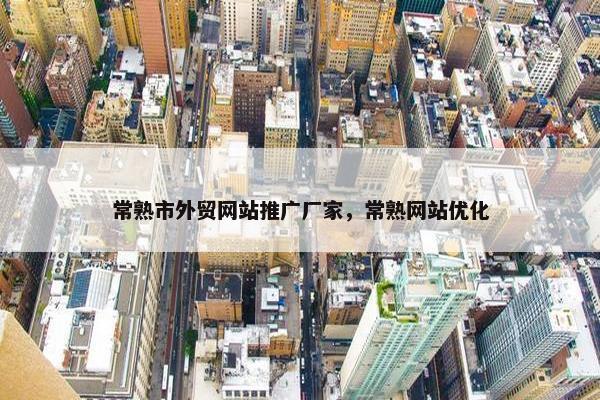 常熟市外贸网站推广厂家，常熟网站优化