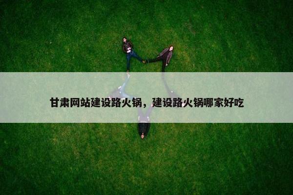 甘肃网站建设路火锅，建设路火锅哪家好吃