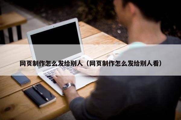 网页制作怎么发给别人（网页制作怎么发给别人看）