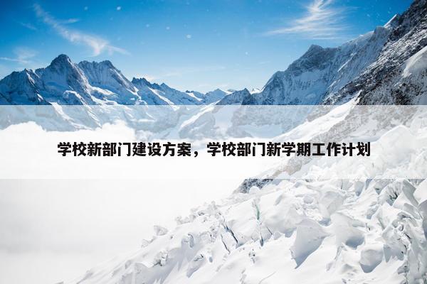 学校新部门建设方案，学校部门新学期工作计划
