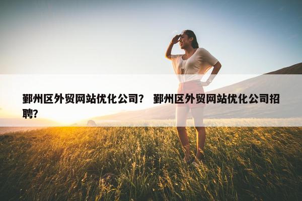鄞州区外贸网站优化公司？ 鄞州区外贸网站优化公司招聘？