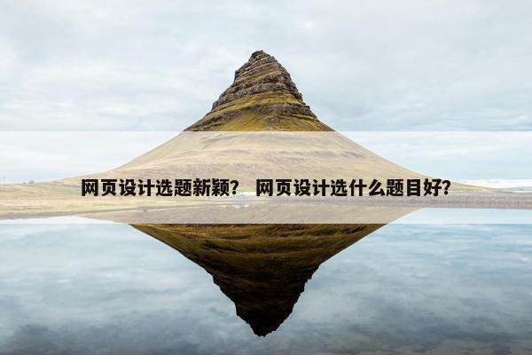 网页设计选题新颖？ 网页设计选什么题目好？