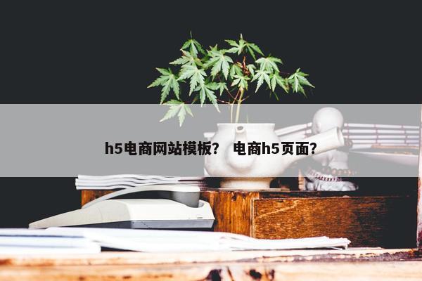 h5电商网站模板？ 电商h5页面？