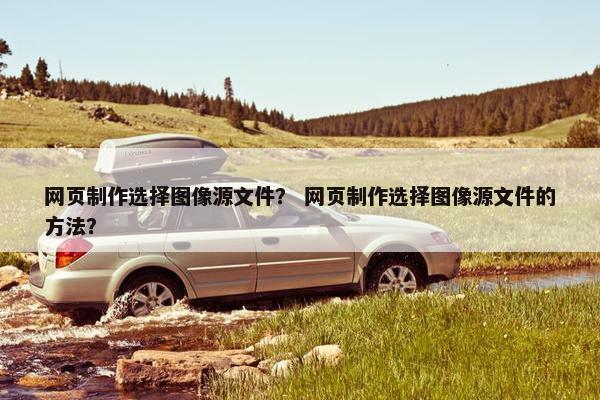 网页制作选择图像源文件？ 网页制作选择图像源文件的方法？