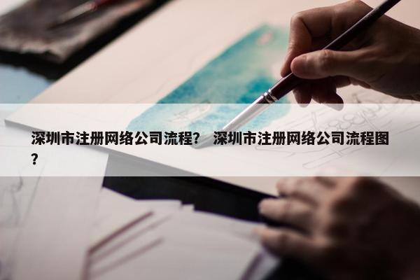 深圳市注册网络公司流程？ 深圳市注册网络公司流程图？