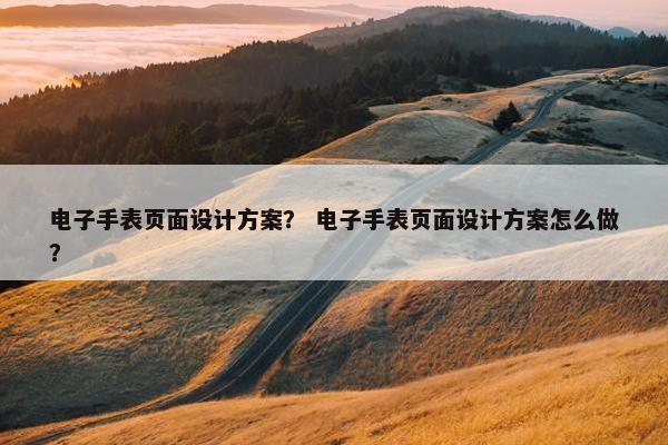 电子手表页面设计方案？ 电子手表页面设计方案怎么做？