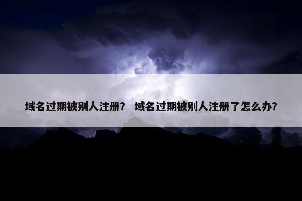 域名过期被别人注册？ 域名过期被别人注册了怎么办？