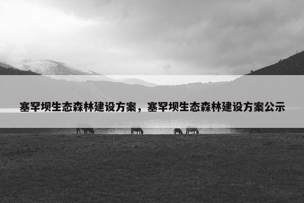 塞罕坝生态森林建设方案，塞罕坝生态森林建设方案公示