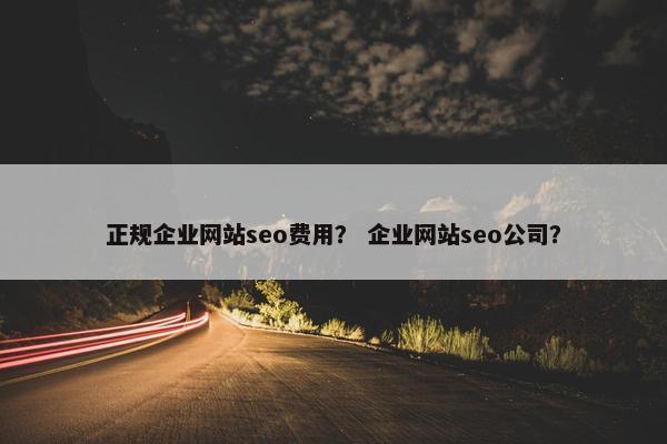 正规企业网站seo费用？ 企业网站seo公司？