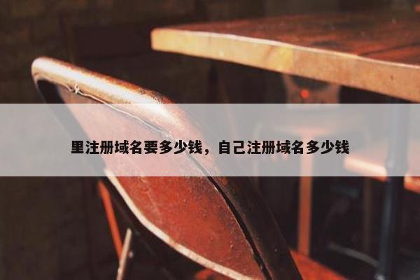 里注册域名要多少钱，自己注册域名多少钱