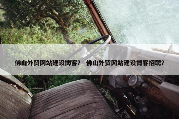 佛山外贸网站建设博客？ 佛山外贸网站建设博客招聘？