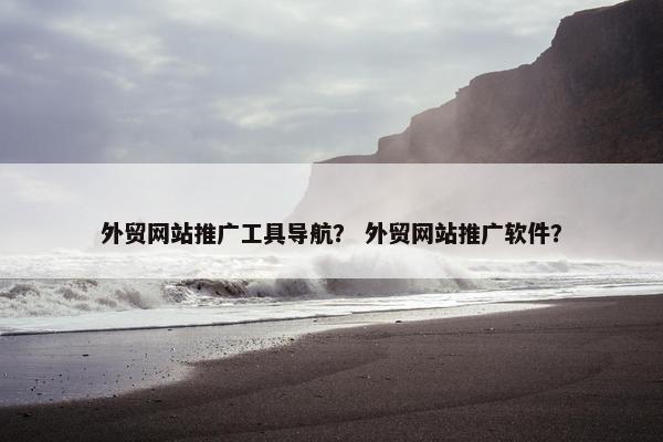 外贸网站推广工具导航？ 外贸网站推广软件？