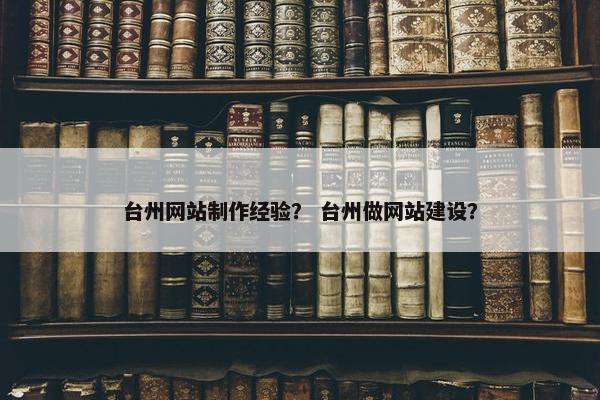 台州网站制作经验？ 台州做网站建设？