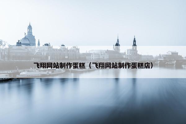飞翔网站制作蛋糕（飞翔网站制作蛋糕店）