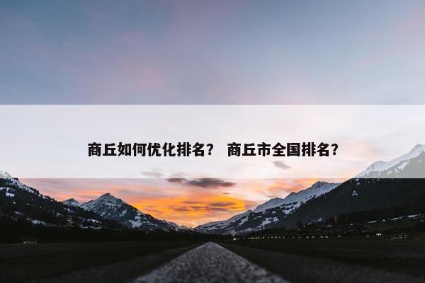 商丘如何优化排名？ 商丘市全国排名？
