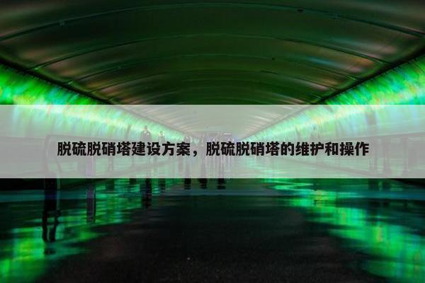 脱硫脱硝塔建设方案，脱硫脱硝塔的维护和操作