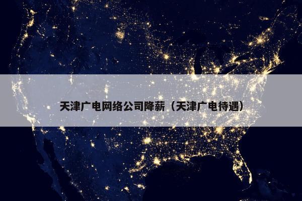 天津广电网络公司降薪（天津广电待遇）