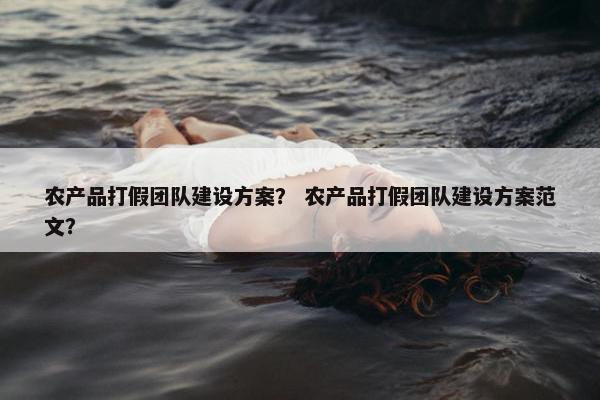 农产品打假团队建设方案？ 农产品打假团队建设方案范文？