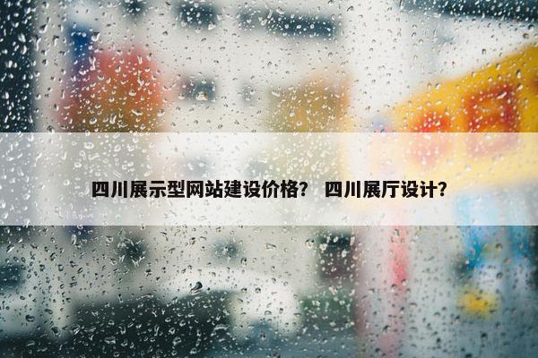 四川展示型网站建设价格？ 四川展厅设计？