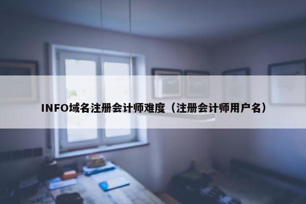 INFO域名注册会计师难度（注册会计师用户名）