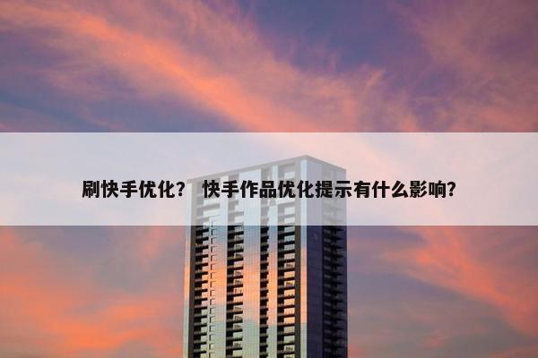 刷快手优化？ 快手作品优化提示有什么影响？