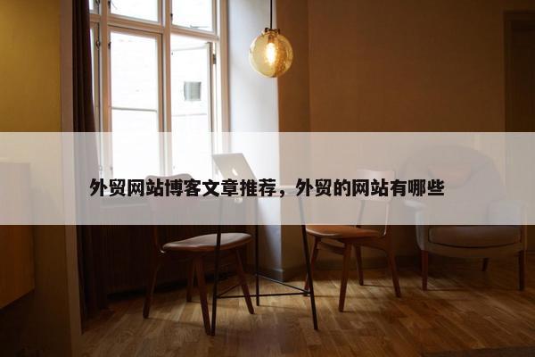 外贸网站博客文章推荐，外贸的网站有哪些
