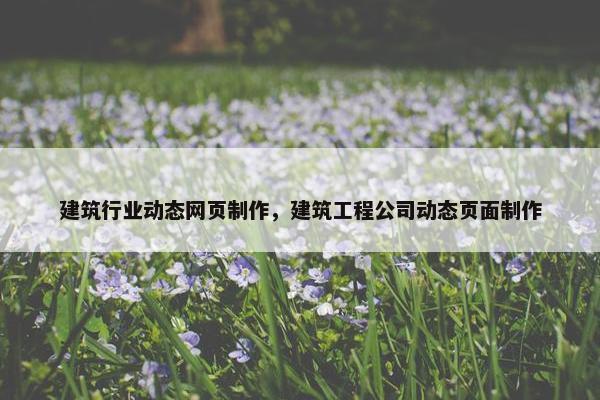 建筑行业动态网页制作，建筑工程公司动态页面制作