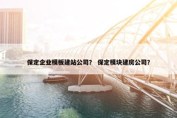 保定企业模板建站公司？ 保定模块建房公司？