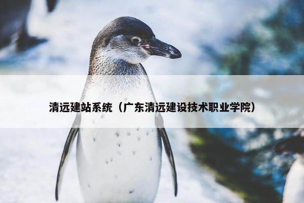 清远建站系统（广东清远建设技术职业学院）