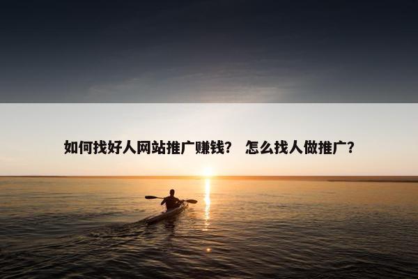 如何找好人网站推广赚钱？ 怎么找人做推广？