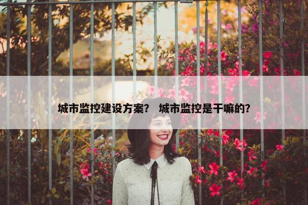城市监控建设方案？ 城市监控是干嘛的？