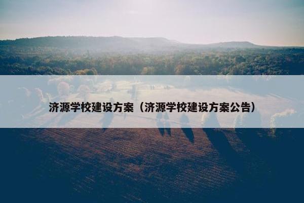 济源学校建设方案（济源学校建设方案公告）