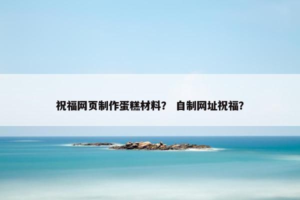 祝福网页制作蛋糕材料？ 自制网址祝福？