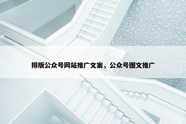 排版公众号网站推广文案，公众号图文推广